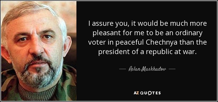 I assure you, it would be much more pleasant for me to be an ordinary voter in peaceful Chechnya than the president of a republic at war. - Aslan Maskhadov