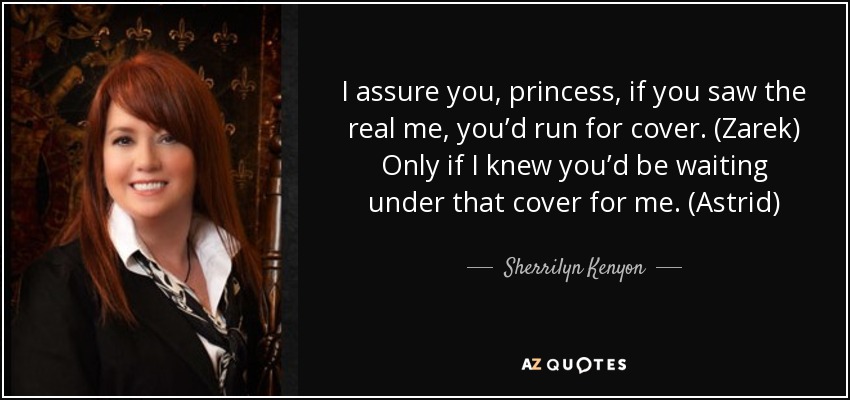 I assure you, princess, if you saw the real me, you’d run for cover. (Zarek) Only if I knew you’d be waiting under that cover for me. (Astrid) - Sherrilyn Kenyon