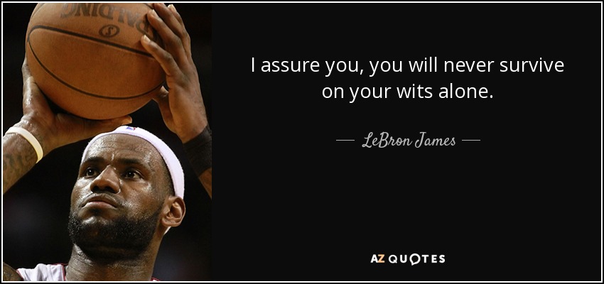 I assure you, you will never survive on your wits alone. - LeBron James