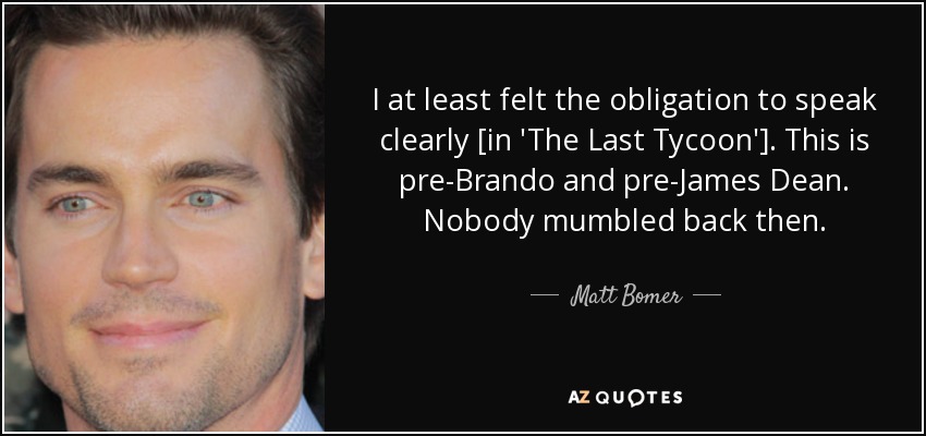 I at least felt the obligation to speak clearly [in 'The Last Tycoon']. This is pre-Brando and pre-James Dean. Nobody mumbled back then. - Matt Bomer