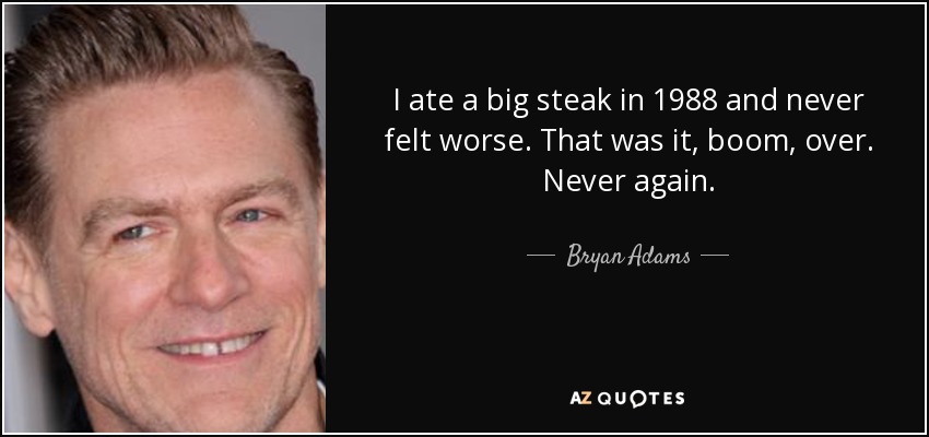 I ate a big steak in 1988 and never felt worse. That was it, boom, over. Never again. - Bryan Adams