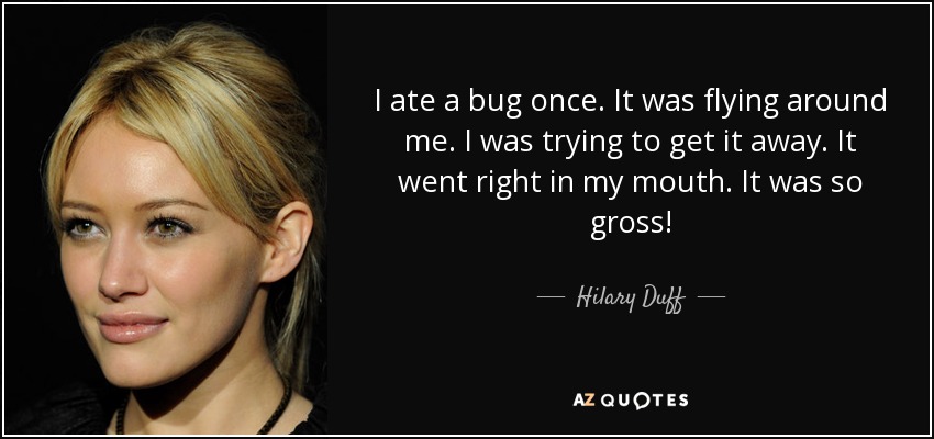 I ate a bug once. It was flying around me. I was trying to get it away. It went right in my mouth. It was so gross! - Hilary Duff