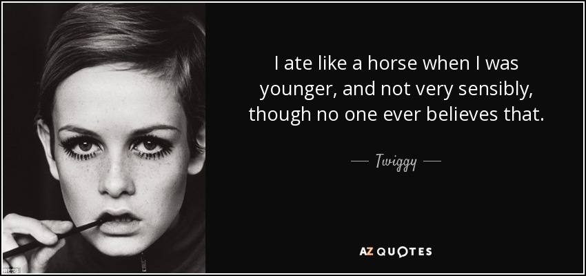 I ate like a horse when I was younger, and not very sensibly, though no one ever believes that. - Twiggy
