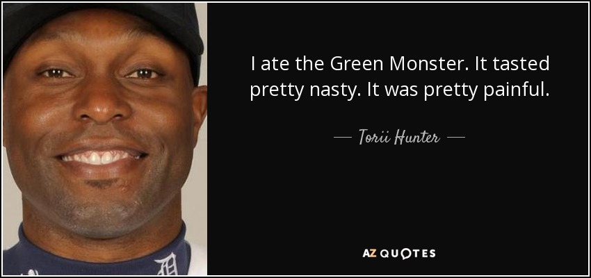 I ate the Green Monster. It tasted pretty nasty. It was pretty painful. - Torii Hunter