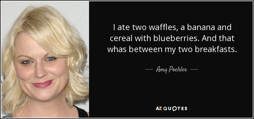 I ate two waffles, a banana and cereal with blueberries. And that whas between my two breakfasts. - Amy Poehler