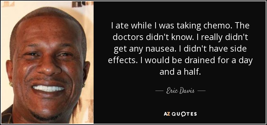 I ate while I was taking chemo. The doctors didn't know. I really didn't get any nausea. I didn't have side effects. I would be drained for a day and a half. - Eric Davis