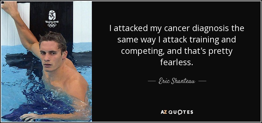 I attacked my cancer diagnosis the same way I attack training and competing, and that's pretty fearless. - Eric Shanteau