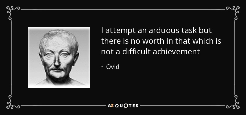 I attempt an arduous task but there is no worth in that which is not a difficult achievement - Ovid