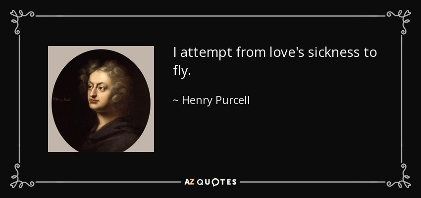 I attempt from love's sickness to fly. - Henry Purcell