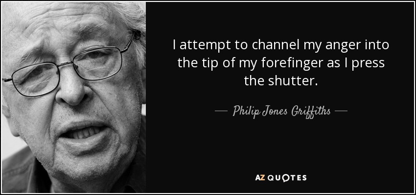 I attempt to channel my anger into the tip of my forefinger as I press the shutter. - Philip Jones Griffiths