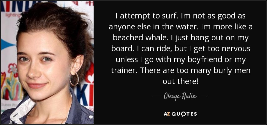 I attempt to surf. Im not as good as anyone else in the water. Im more like a beached whale. I just hang out on my board. I can ride, but I get too nervous unless I go with my boyfriend or my trainer. There are too many burly men out there! - Olesya Rulin