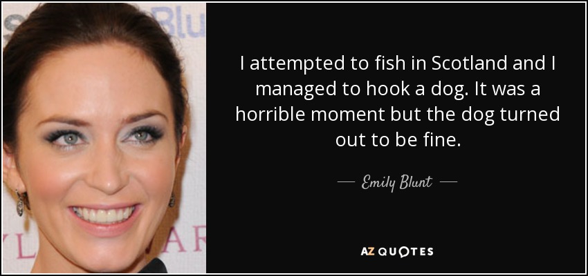 I attempted to fish in Scotland and I managed to hook a dog. It was a horrible moment but the dog turned out to be fine. - Emily Blunt