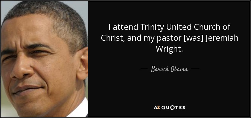 I attend Trinity United Church of Christ, and my pastor [was] Jeremiah Wright. - Barack Obama
