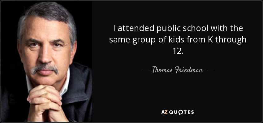 I attended public school with the same group of kids from K through 12. - Thomas Friedman