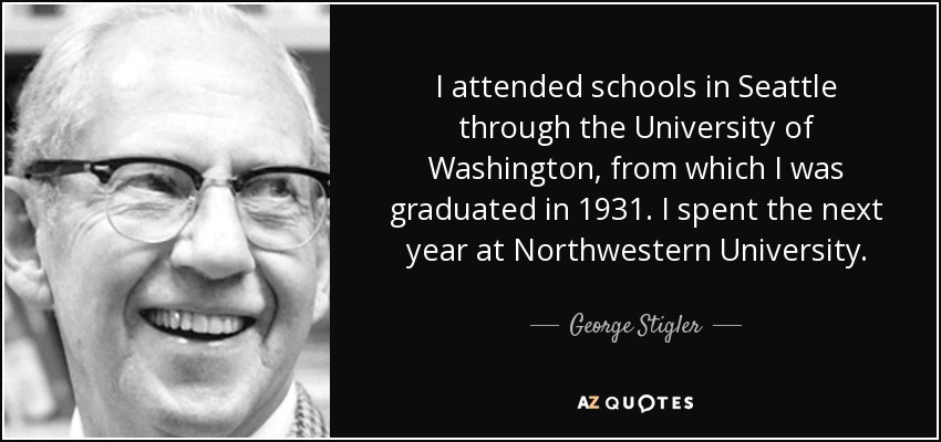 I attended schools in Seattle through the University of Washington, from which I was graduated in 1931. I spent the next year at Northwestern University. - George Stigler