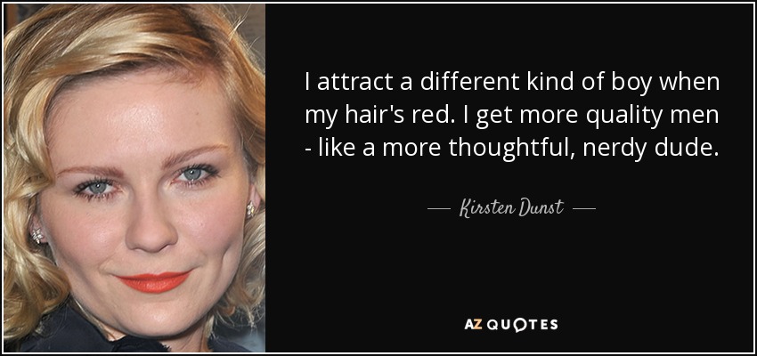 I attract a different kind of boy when my hair's red. I get more quality men - like a more thoughtful, nerdy dude. - Kirsten Dunst