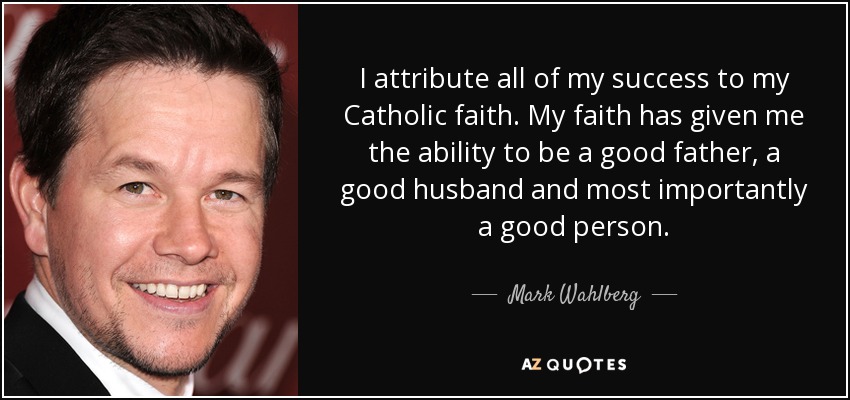 I attribute all of my success to my Catholic faith. My faith has given me the ability to be a good father, a good husband and most importantly a good person. - Mark Wahlberg
