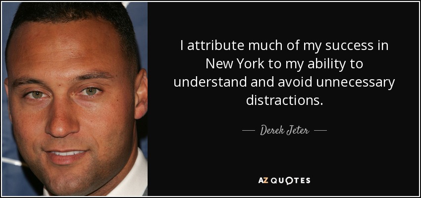 I attribute much of my success in New York to my ability to understand and avoid unnecessary distractions. - Derek Jeter