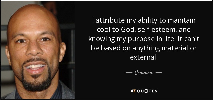 I attribute my ability to maintain cool to God, self-esteem, and knowing my purpose in life. It can't be based on anything material or external. - Common