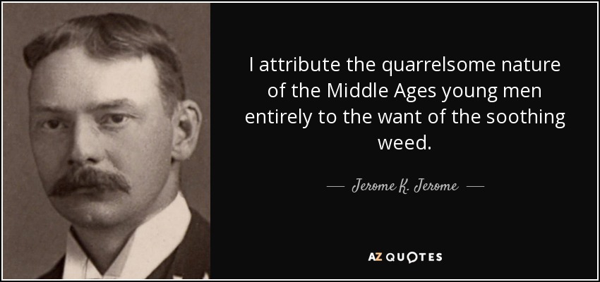 I attribute the quarrelsome nature of the Middle Ages young men entirely to the want of the soothing weed. - Jerome K. Jerome