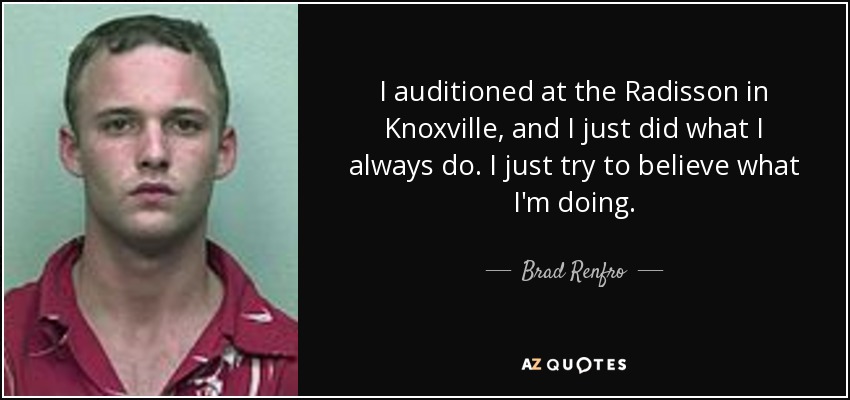 I auditioned at the Radisson in Knoxville, and I just did what I always do. I just try to believe what I'm doing. - Brad Renfro