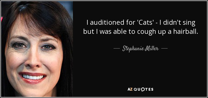 I auditioned for 'Cats' - I didn't sing but I was able to cough up a hairball. - Stephanie Miller