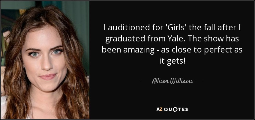 I auditioned for 'Girls' the fall after I graduated from Yale. The show has been amazing - as close to perfect as it gets! - Allison Williams