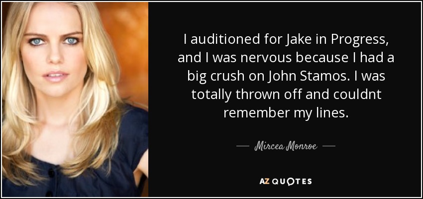 I auditioned for Jake in Progress, and I was nervous because I had a big crush on John Stamos. I was totally thrown off and couldnt remember my lines. - Mircea Monroe