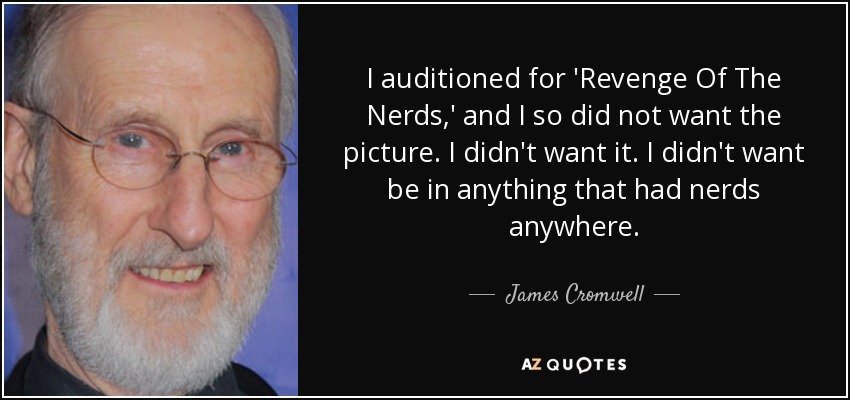 I auditioned for 'Revenge Of The Nerds,' and I so did not want the picture. I didn't want it. I didn't want be in anything that had nerds anywhere. - James Cromwell