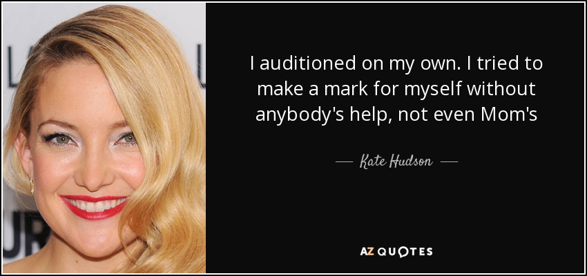 I auditioned on my own. I tried to make a mark for myself without anybody's help, not even Mom's - Kate Hudson