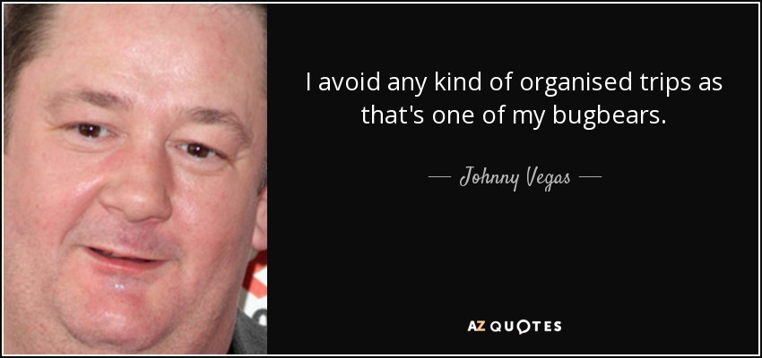 I avoid any kind of organised trips as that's one of my bugbears. - Johnny Vegas
