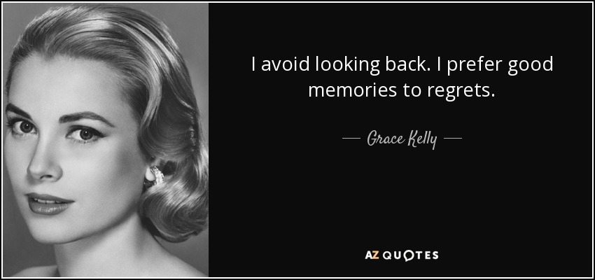 I avoid looking back. I prefer good memories to regrets. - Grace Kelly