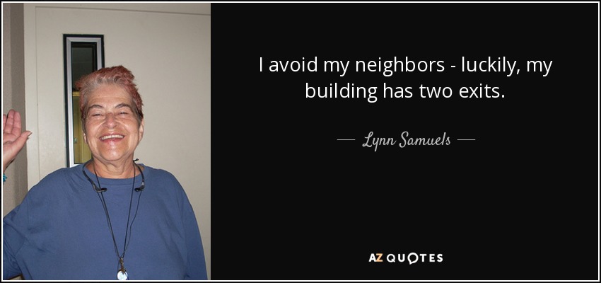I avoid my neighbors - luckily, my building has two exits. - Lynn Samuels