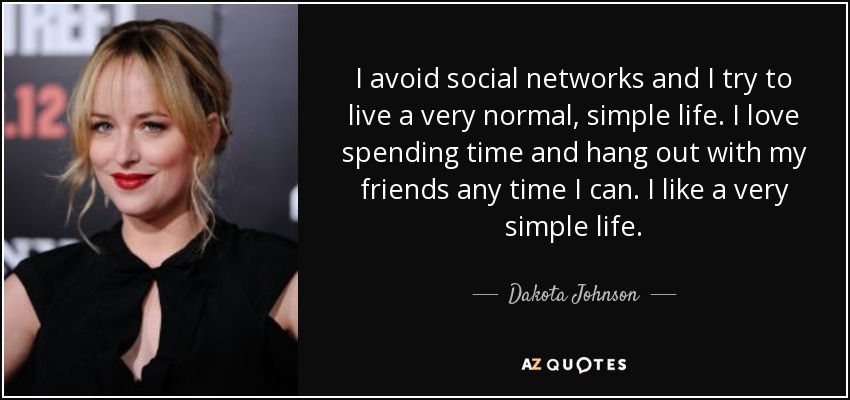 I avoid social networks and I try to live a very normal, simple life. I love spending time and hang out with my friends any time I can. I like a very simple life. - Dakota Johnson