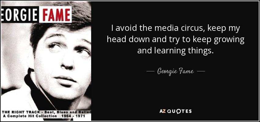 I avoid the media circus, keep my head down and try to keep growing and learning things. - Georgie Fame