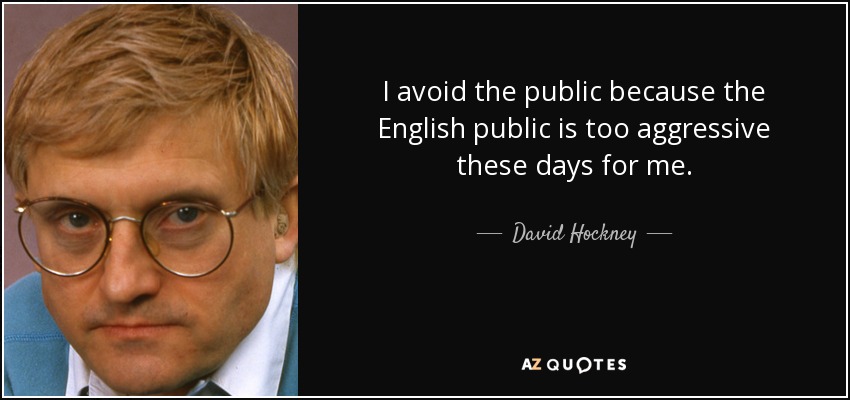 I avoid the public because the English public is too aggressive these days for me. - David Hockney
