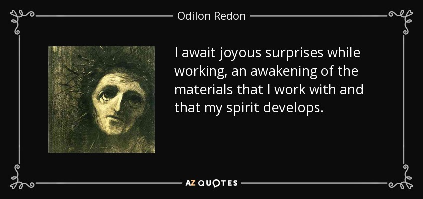 I await joyous surprises while working, an awakening of the materials that I work with and that my spirit develops. - Odilon Redon