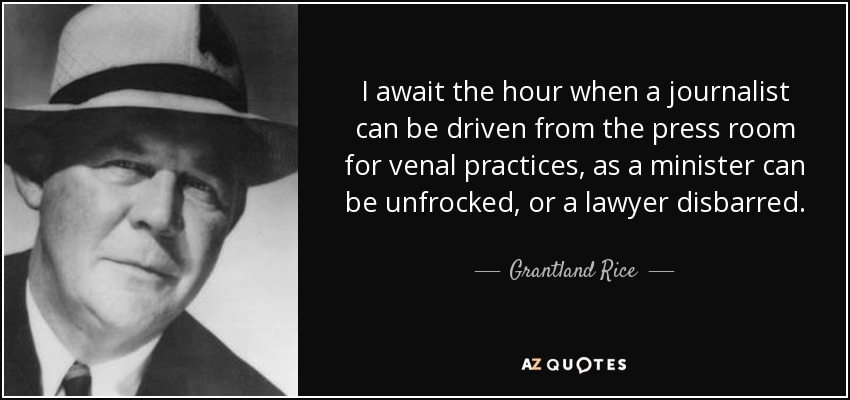 I await the hour when a journalist can be driven from the press room for venal practices, as a minister can be unfrocked, or a lawyer disbarred. - Grantland Rice