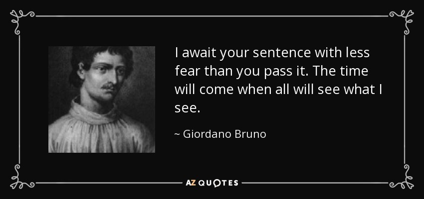 I await your sentence with less fear than you pass it. The time will come when all will see what I see. - Giordano Bruno