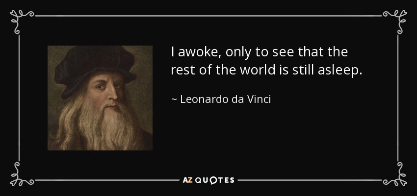 I awoke, only to see that the rest of the world is still asleep. - Leonardo da Vinci