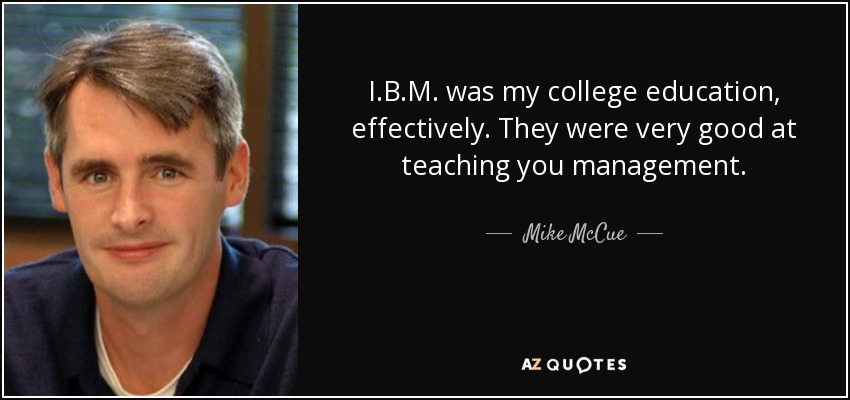 I.B.M. was my college education, effectively. They were very good at teaching you management. - Mike McCue