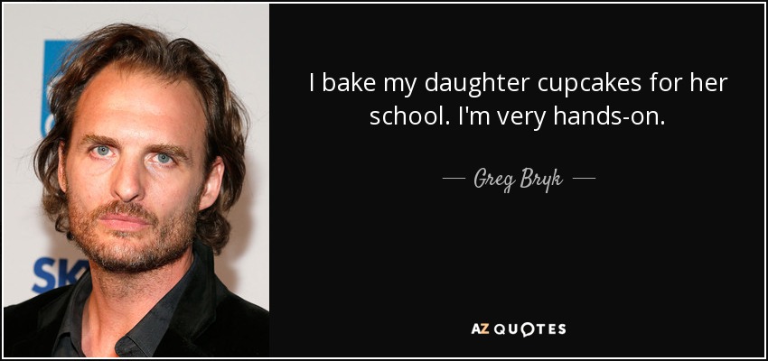 I bake my daughter cupcakes for her school. I'm very hands-on. - Greg Bryk