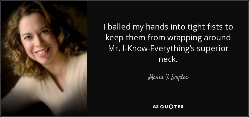 I balled my hands into tight fists to keep them from wrapping around Mr. I-Know-Everything's superior neck. - Maria V. Snyder
