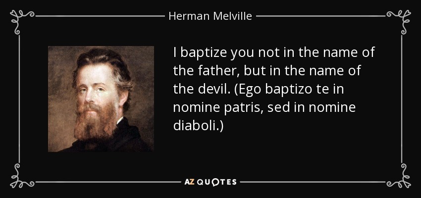 I baptize you not in the name of the father, but in the name of the devil. (Ego baptizo te in nomine patris, sed in nomine diaboli.) - Herman Melville