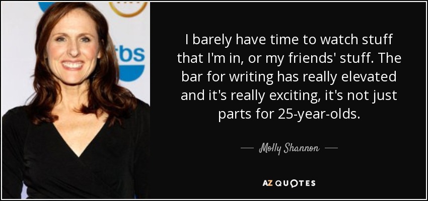 I barely have time to watch stuff that I'm in, or my friends' stuff. The bar for writing has really elevated and it's really exciting, it's not just parts for 25-year-olds. - Molly Shannon