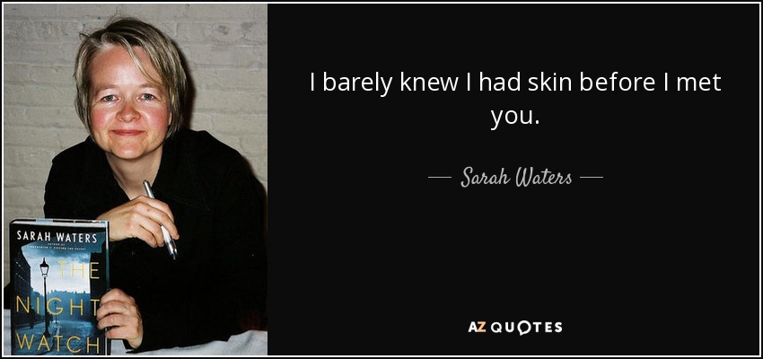 I barely knew I had skin before I met you. - Sarah Waters