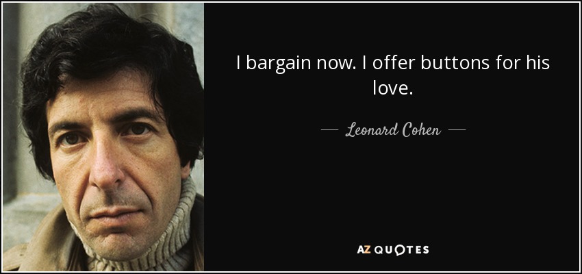 I bargain now. I offer buttons for his love. - Leonard Cohen