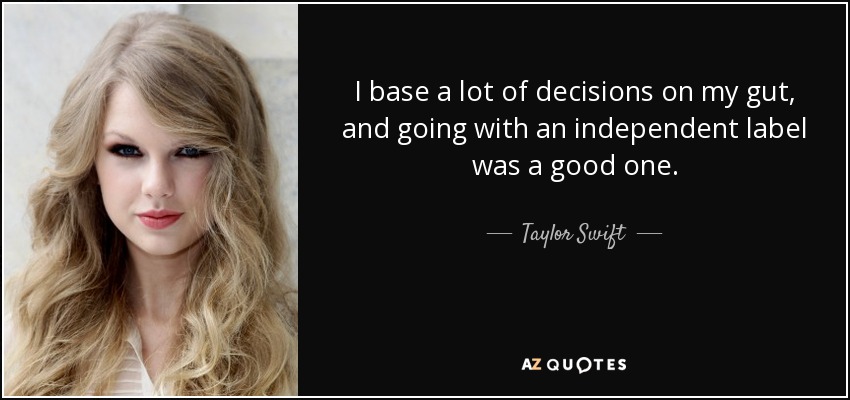 I base a lot of decisions on my gut, and going with an independent label was a good one. - Taylor Swift