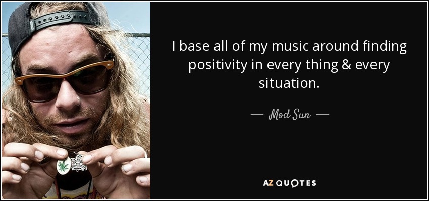 I base all of my music around finding positivity in every thing & every situation. - Mod Sun