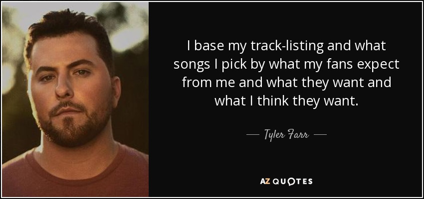 I base my track-listing and what songs I pick by what my fans expect from me and what they want and what I think they want. - Tyler Farr